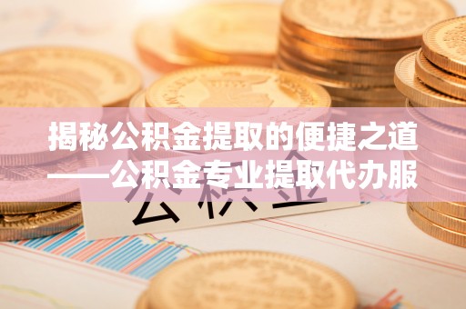 北流揭秘公积金提取的便捷之道——公积金专业提取代办服务解析