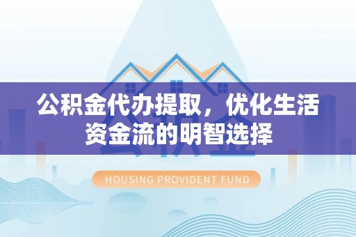 北流公积金代办提取，优化生活资金流的明智选择
