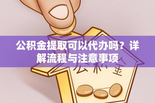 北流公积金提取可以代办吗？详解流程与注意事项