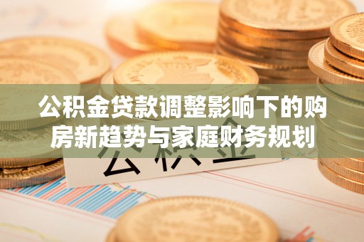 北流公积金贷款调整影响下的购房新趋势与家庭财务规划