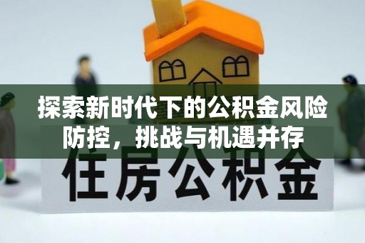 北流探索新时代下的公积金风险防控，挑战与机遇并存