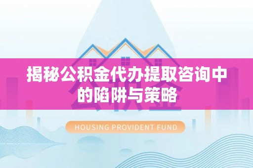 北流揭秘公积金代办提取咨询中的陷阱与策略