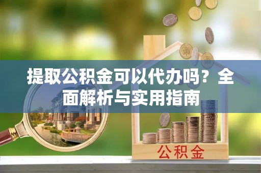北流提取公积金可以代办吗？全面解析与实用指南