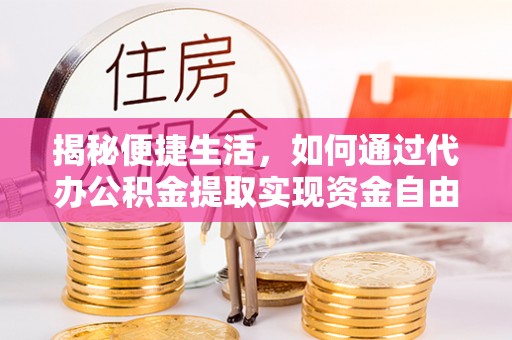 北流揭秘便捷生活，如何通过代办公积金提取实现资金自由
