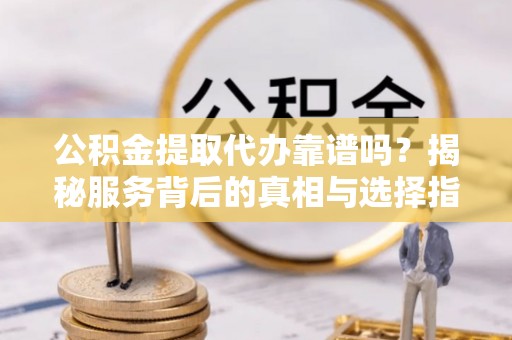 北流公积金提取代办靠谱吗？揭秘服务背后的真相与选择指南