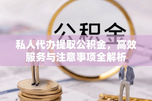 北流私人代办提取公积金，高效服务与注意事项全解析