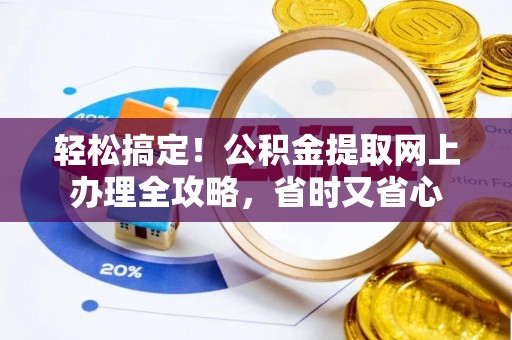 北流轻松搞定！公积金提取网上办理全攻略，省时又省心