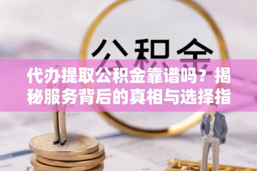 北流代办提取公积金靠谱吗？揭秘服务背后的真相与选择指南