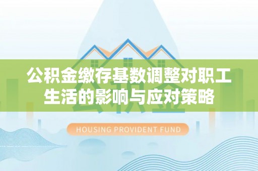 北流公积金缴存基数调整对职工生活的影响与应对策略