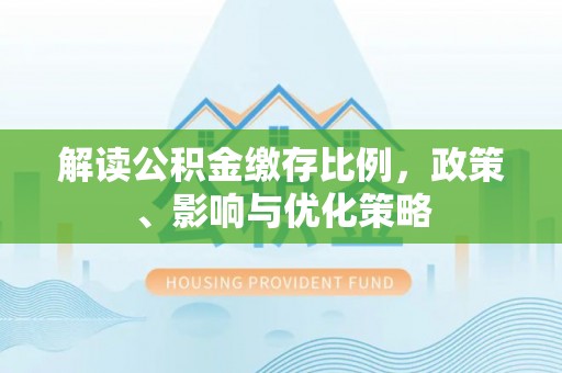 北流解读公积金缴存比例，政策、影响与优化策略