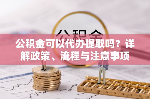 北流公积金可以代办提取吗？详解政策、流程与注意事项