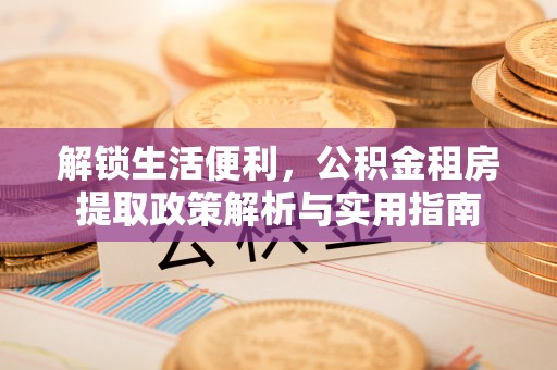 北流解锁生活便利，公积金租房提取政策解析与实用指南