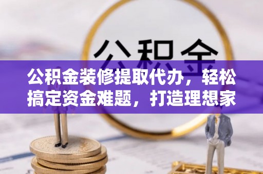 北流公积金装修提取代办，轻松搞定资金难题，打造理想家居