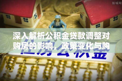 北流深入解析公积金贷款调整对购房的影响，政策变化与购房者选择