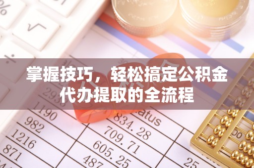 北流掌握技巧，轻松搞定公积金代办提取的全流程