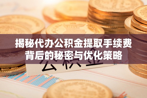 北流揭秘代办公积金提取手续费背后的秘密与优化策略