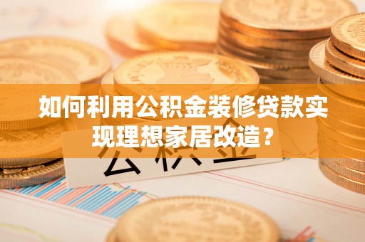 北流如何利用公积金装修贷款实现理想家居改造？