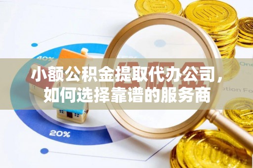 北流小额公积金提取代办公司，如何选择靠谱的服务商