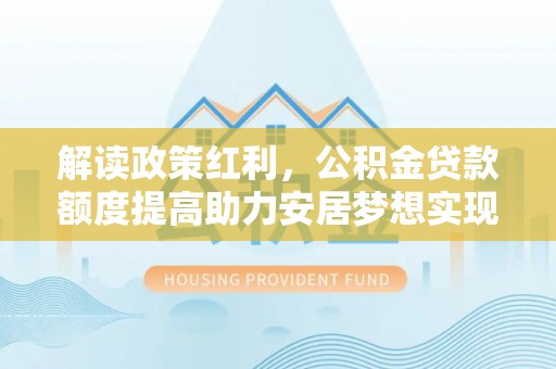 北流解读政策红利，公积金贷款额度提高助力安居梦想实现