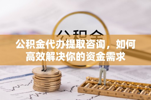 北流公积金代办提取咨询，如何高效解决你的资金需求
