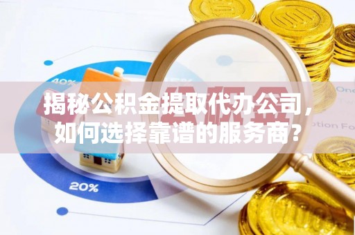 北流揭秘公积金提取代办公司，如何选择靠谱的服务商？