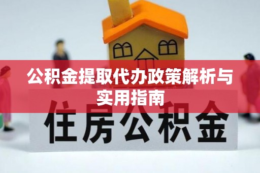 北流公积金提取代办政策解析与实用指南