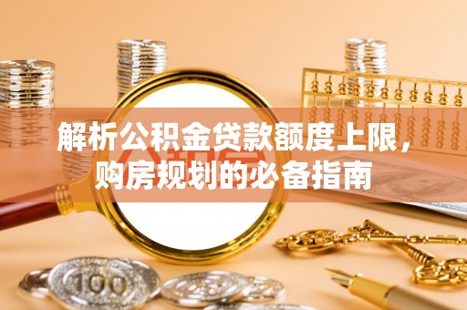 北流解析公积金贷款额度上限，购房规划的必备指南