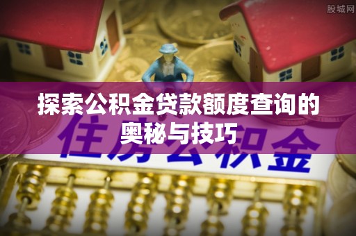 北流探索公积金贷款额度查询的奥秘与技巧