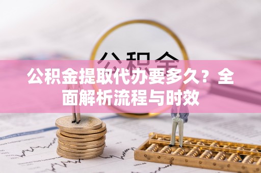 北流公积金提取代办要多久？全面解析流程与时效