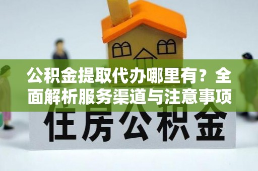 北流公积金提取代办哪里有？全面解析服务渠道与注意事项