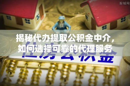 北流揭秘代办提取公积金中介，如何选择可靠的代理服务
