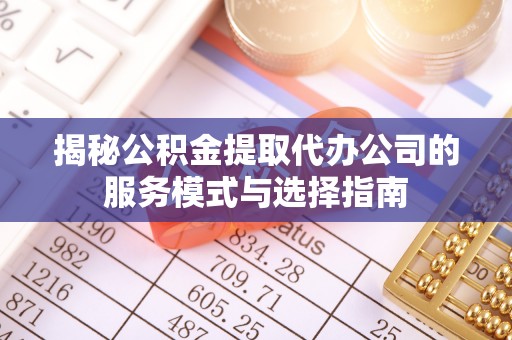 北流揭秘公积金提取代办公司的服务模式与选择指南