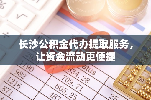 北流长沙公积金代办提取服务，让资金流动更便捷