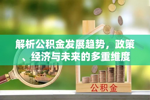 北流解析公积金发展趋势，政策、经济与未来的多重维度