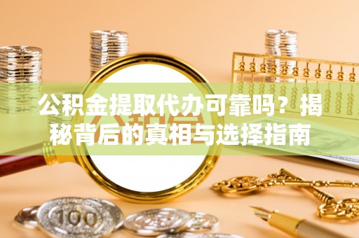 北流公积金提取代办可靠吗？揭秘背后的真相与选择指南