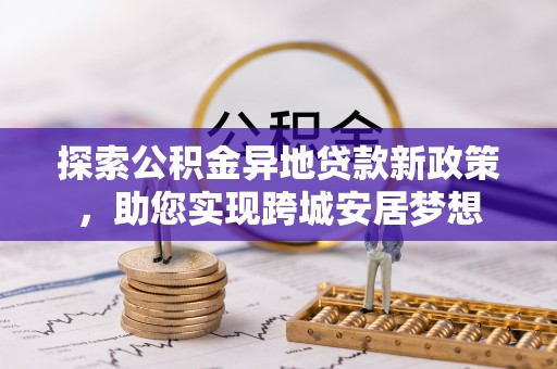 北流探索公积金异地贷款新政策，助您实现跨城安居梦想