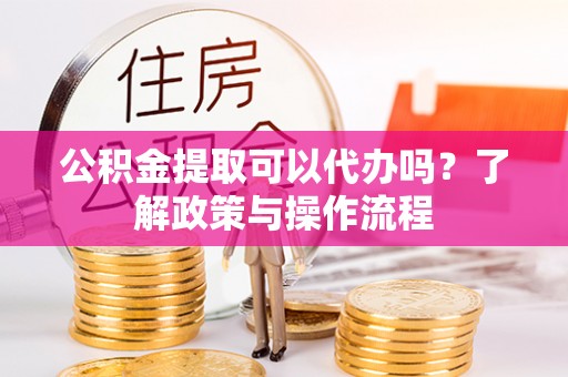 北流公积金提取可以代办吗？了解政策与操作流程