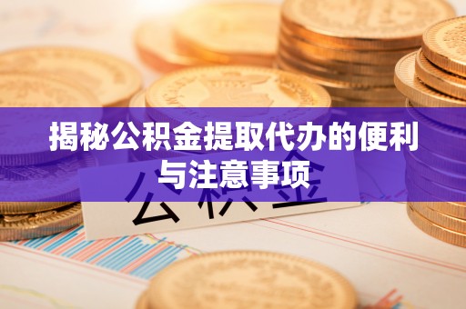 北流揭秘公积金提取代办的便利与注意事项