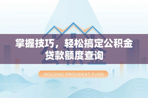 北流掌握技巧，轻松搞定公积金贷款额度查询