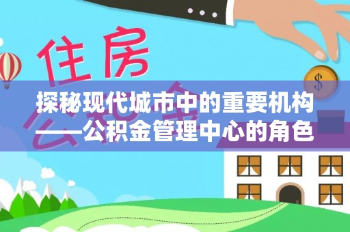 北流探秘现代城市中的重要机构——公积金管理中心的角色与使命