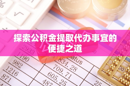 北流探索公积金提取代办事宜的便捷之道
