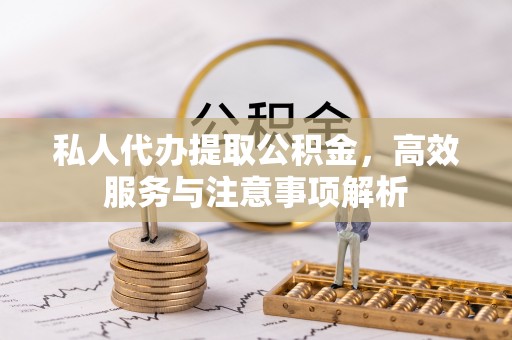 北流私人代办提取公积金，高效服务与注意事项解析