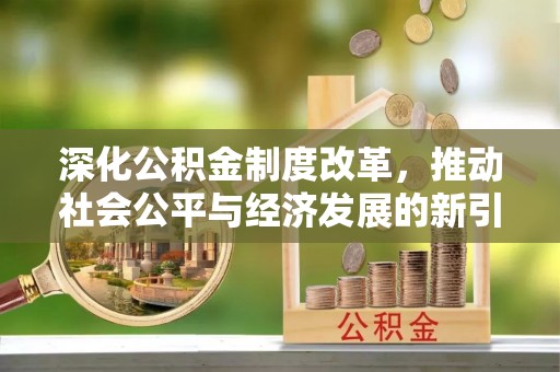 北流深化公积金制度改革，推动社会公平与经济发展的新引擎
