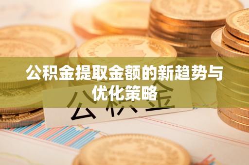 北流公积金提取金额的新趋势与优化策略