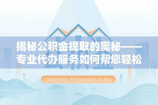 北流揭秘公积金提取的奥秘——专业代办服务如何帮您轻松搞定