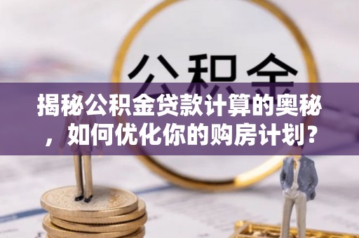 北流揭秘公积金贷款计算的奥秘，如何优化你的购房计划？
