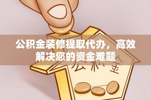 北流公积金装修提取代办，高效解决您的资金难题