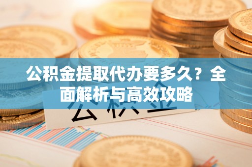 北流公积金提取代办要多久？全面解析与高效攻略