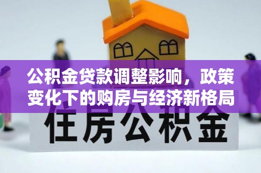 北流公积金贷款调整影响，政策变化下的购房与经济新格局