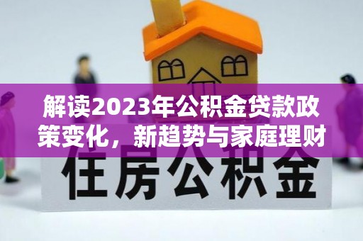 北流解读2023年公积金贷款政策变化，新趋势与家庭理财规划